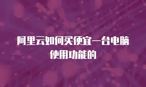 阿里云如何买便宜一台电脑使用功能的