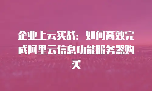 企业上云实战：如何高效完成阿里云信息功能服务器购买