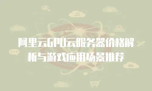 阿里云GPU云服务器价格解析与游戏应用场景推荐