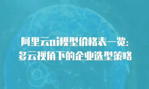 阿里云ai模型价格表一览：多云视角下的企业选型策略