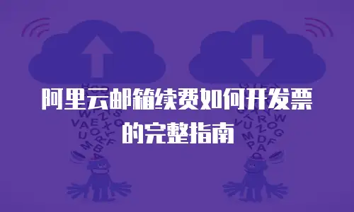 阿里云邮箱续费如何开发票的完整指南
