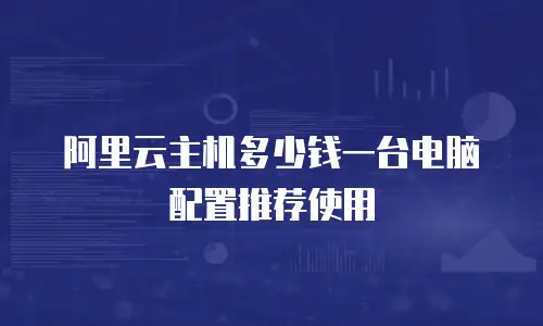 阿里云主机多少钱一台电脑配置推荐使用