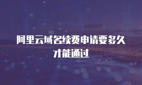 阿里云域名续费申请要多久才能通过