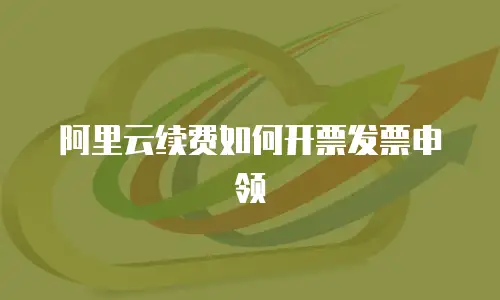 阿里云续费如何开票发票申领