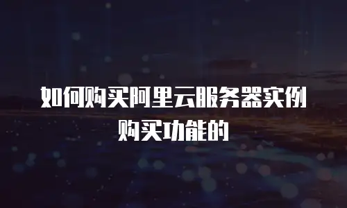 如何购买阿里云服务器实例购买功能的