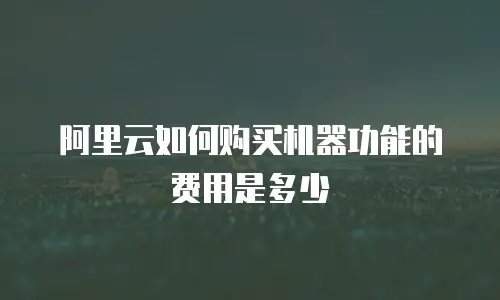 阿里云如何购买机器功能的费用是多少
