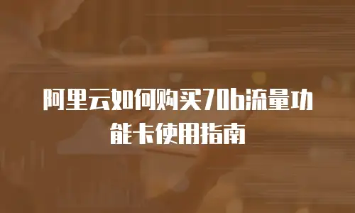 阿里云如何购买70b流量功能卡使用指南