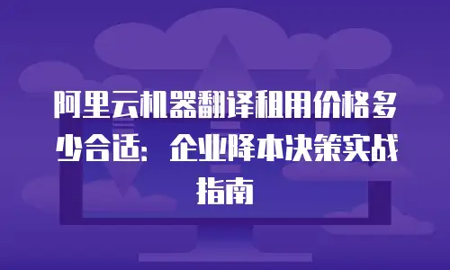 阿里云机器翻译租用价格多少合适：企业降本决策实战指南