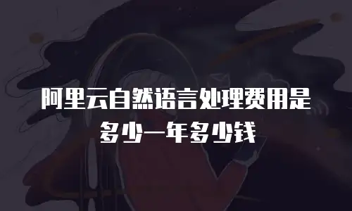 阿里云自然语言处理费用是多少一年多少钱