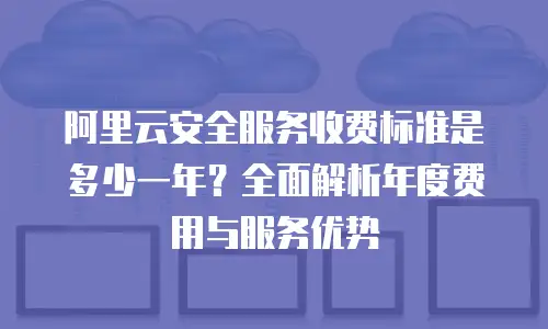 阿里云安全服务收费标准是多少一年？全面解析年度费用与服务优势