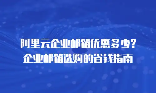 阿里云企业邮箱优惠多少？企业邮箱选购的省钱指南