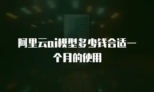阿里云ai模型多少钱合适一个月的使用