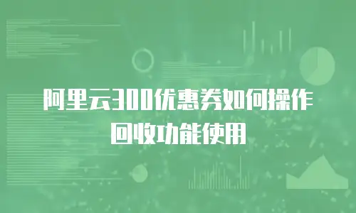 阿里云300优惠券如何操作回收功能使用