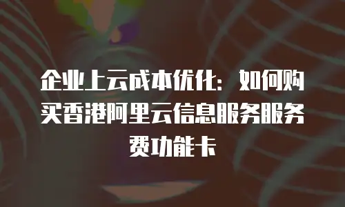 企业上云成本优化：如何购买香港阿里云信息服务服务费功能卡