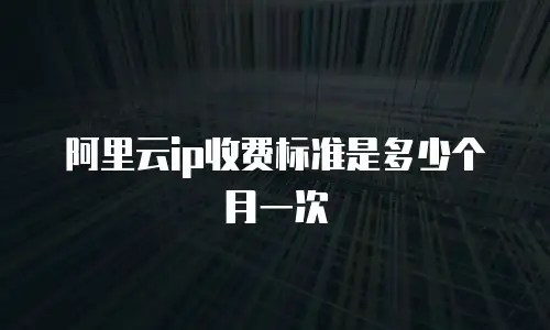 阿里云ip收费标准是多少个月一次