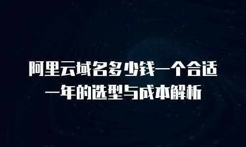 阿里云域名多少钱一个合适一年的选型与成本解析