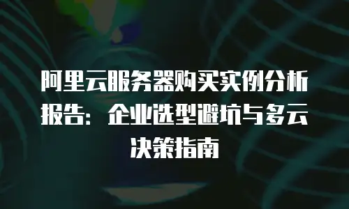 阿里云服务器购买实例分析报告：企业选型避坑与多云决策指南
