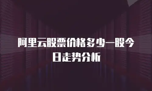 阿里云股票价格多少一股今日走势分析
