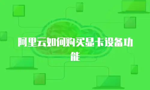 阿里云如何购买显卡设备功能