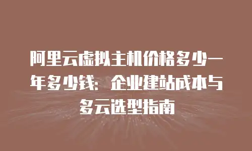 阿里云虚拟主机价格多少一年多少钱：企业建站成本与多云选型指南