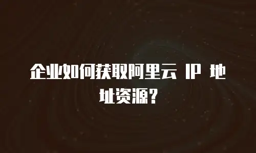 企业如何获取阿里云 IP 地址资源？