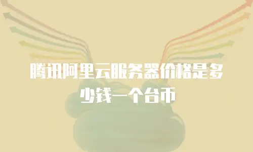 腾讯阿里云服务器价格是多少钱一个台币