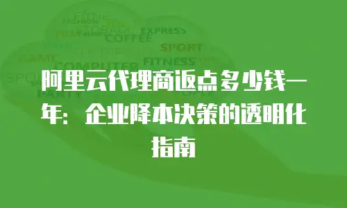 阿里云代理商返点多少钱一年：企业降本决策的透明化指南
