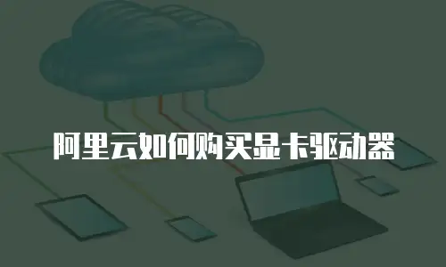 阿里云如何购买显卡驱动器