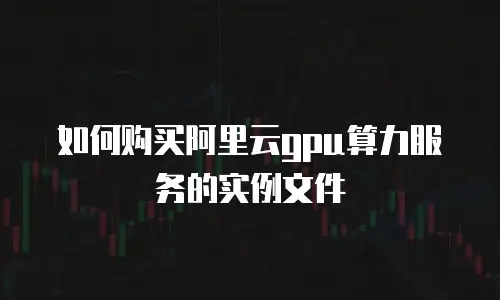 如何购买阿里云gpu算力服务的实例文件