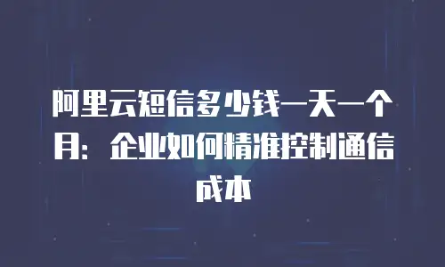 阿里云短信多少钱一天一个月：企业如何精准控制通信成本