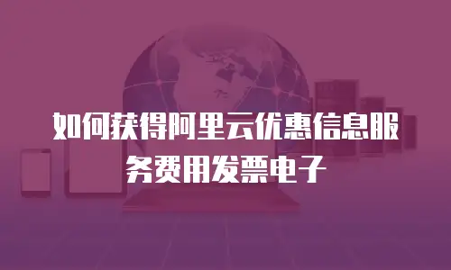 如何获得阿里云优惠信息服务费用发票电子