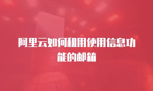 阿里云如何租用使用信息功能的邮箱
