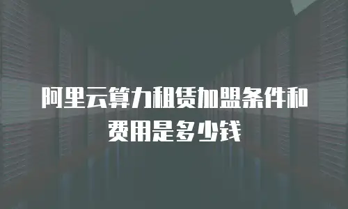 阿里云算力租赁加盟条件和费用是多少钱