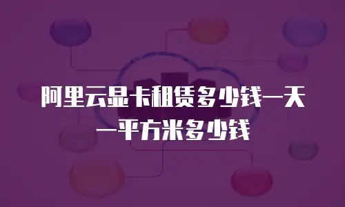 阿里云显卡租赁多少钱一天一平方米多少钱