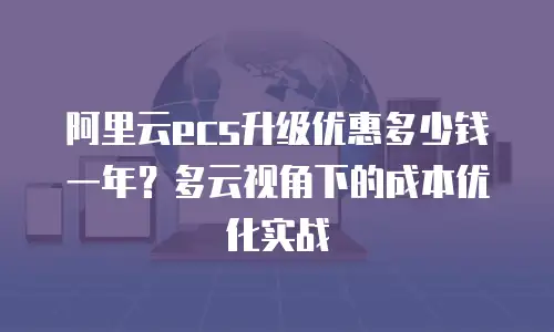 阿里云ecs升级优惠多少钱一年？多云视角下的成本优化实战