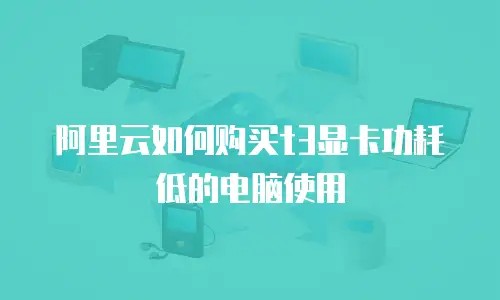 阿里云如何购买t3显卡功耗低的电脑使用