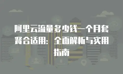 阿里云流量多少钱一个月套餐合适用：全面解析与实用指南