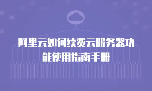 阿里云如何续费云服务器功能使用指南手册