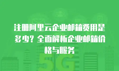 注册阿里云企业邮箱费用是多少？全面解析企业邮箱价格与服务