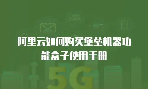阿里云如何购买堡垒机器功能盒子使用手册