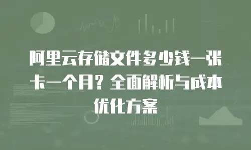 阿里云存储文件多少钱一张卡一个月？全面解析与成本优化方案