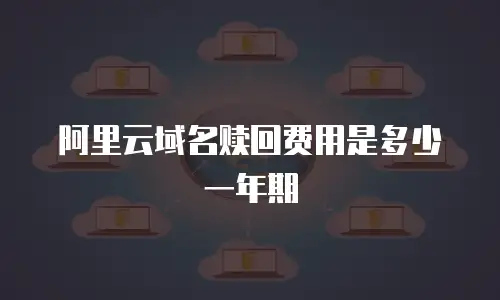 阿里云域名赎回费用是多少一年期