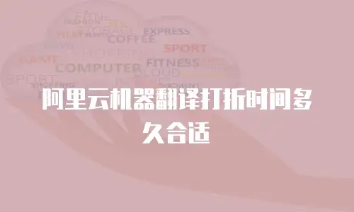 阿里云机器翻译打折时间多久合适
