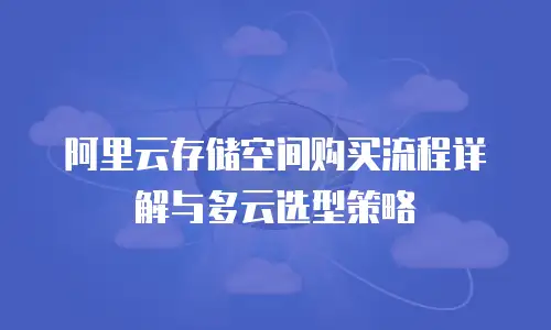 阿里云存储空间购买流程详解与多云选型策略
