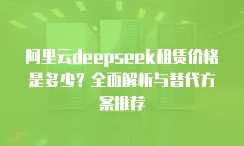 阿里云deepseek租赁价格是多少？全面解析与替代方案推荐