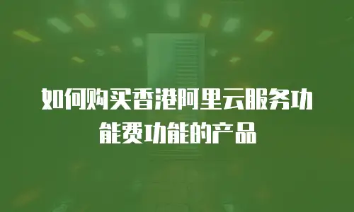 如何购买香港阿里云服务功能费功能的产品