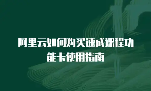 阿里云如何购买速成课程功能卡使用指南