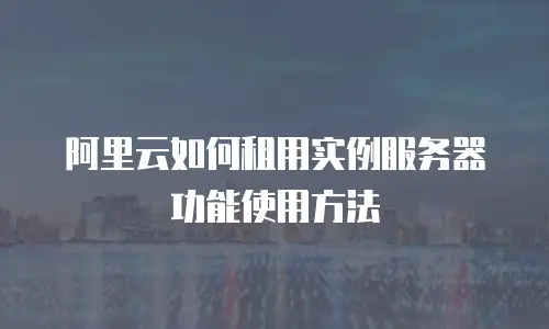 阿里云如何租用实例服务器功能使用方法