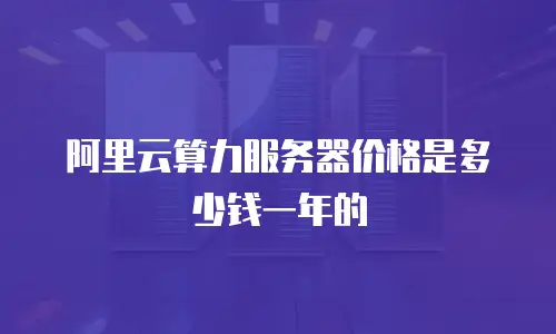 阿里云算力服务器价格是多少钱一年的