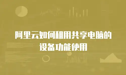 阿里云如何租用共享电脑的设备功能使用